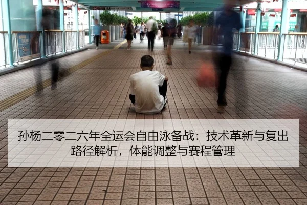 孙杨二零二六年全运会自由泳备战：技术革新与复出路径解析，体能调整与赛程管理