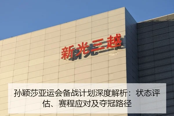 孙颖莎亚运会备战计划深度解析：状态评估、赛程应对及夺冠路径